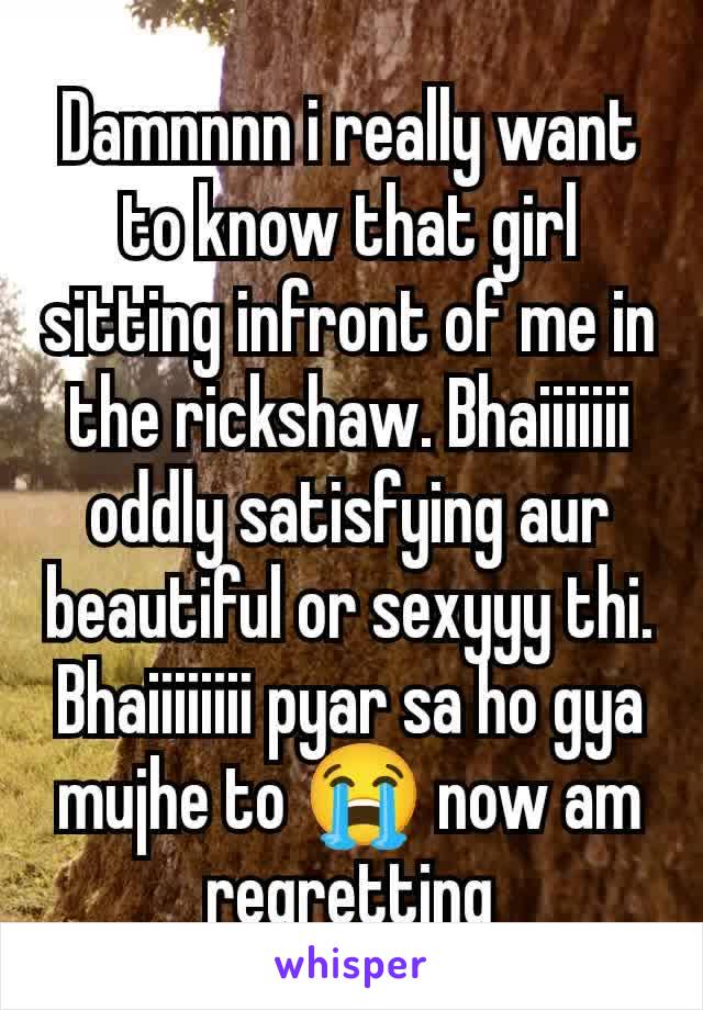 Damnnnn i really want to know that girl sitting infront of me in the rickshaw. Bhaiiiiiii oddly satisfying aur beautiful or sexyyy thi. Bhaiiiiiiii pyar sa ho gya mujhe to 😭 now am regretting