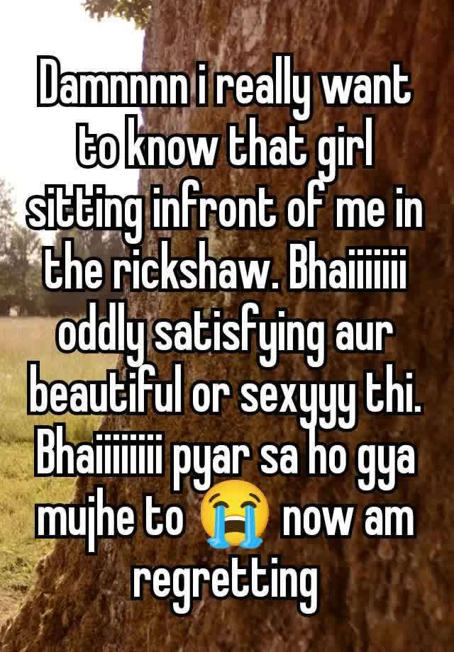 Damnnnn i really want to know that girl sitting infront of me in the rickshaw. Bhaiiiiiii oddly satisfying aur beautiful or sexyyy thi. Bhaiiiiiiii pyar sa ho gya mujhe to 😭 now am regretting