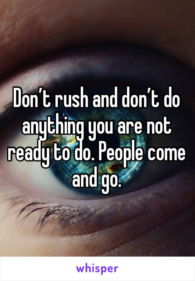 Don’t rush and don’t do anything you are not ready to do. People come and go. 