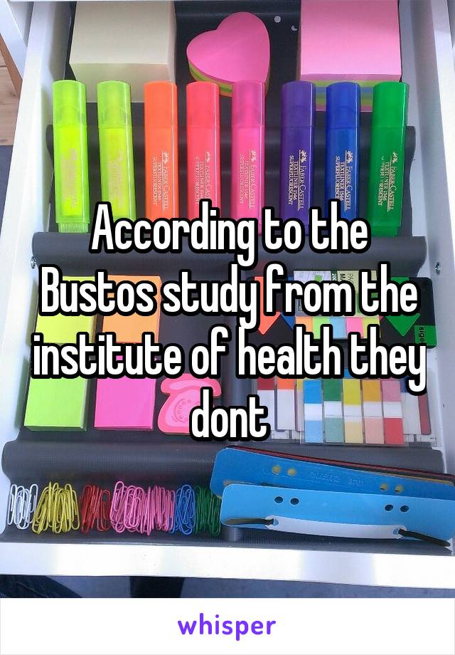 According to the Bustos study from the institute of health they dont