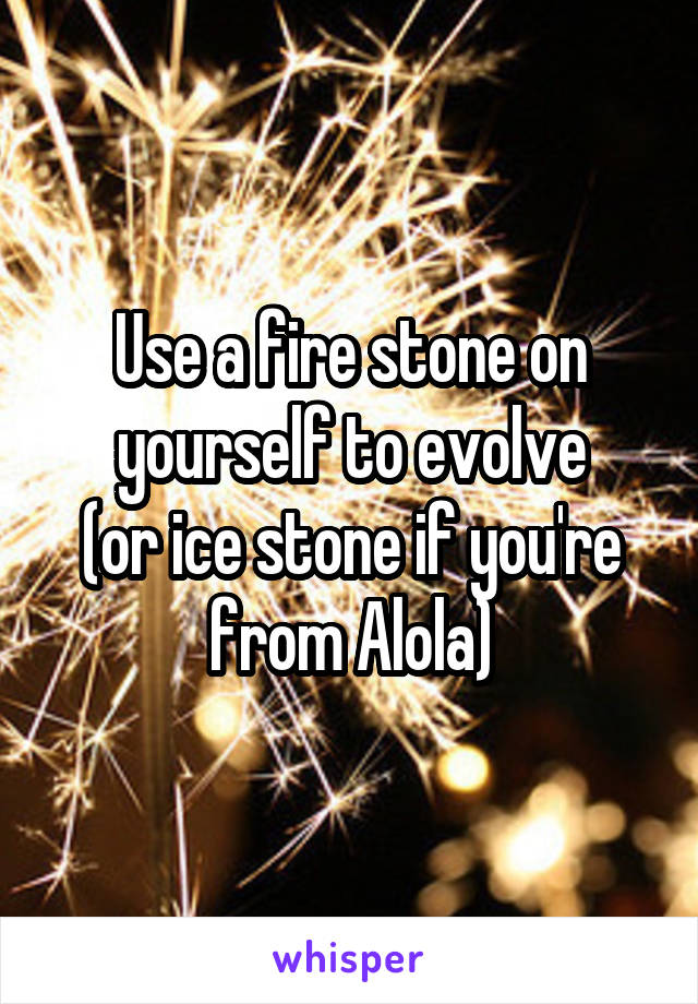 Use a fire stone on yourself to evolve
(or ice stone if you're from Alola)