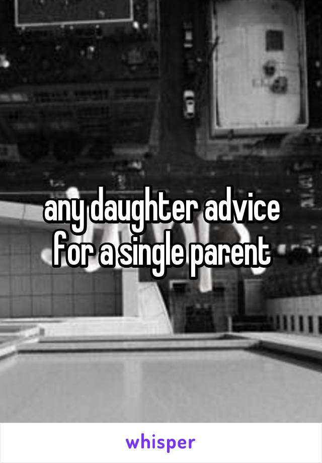 any daughter advice for a single parent