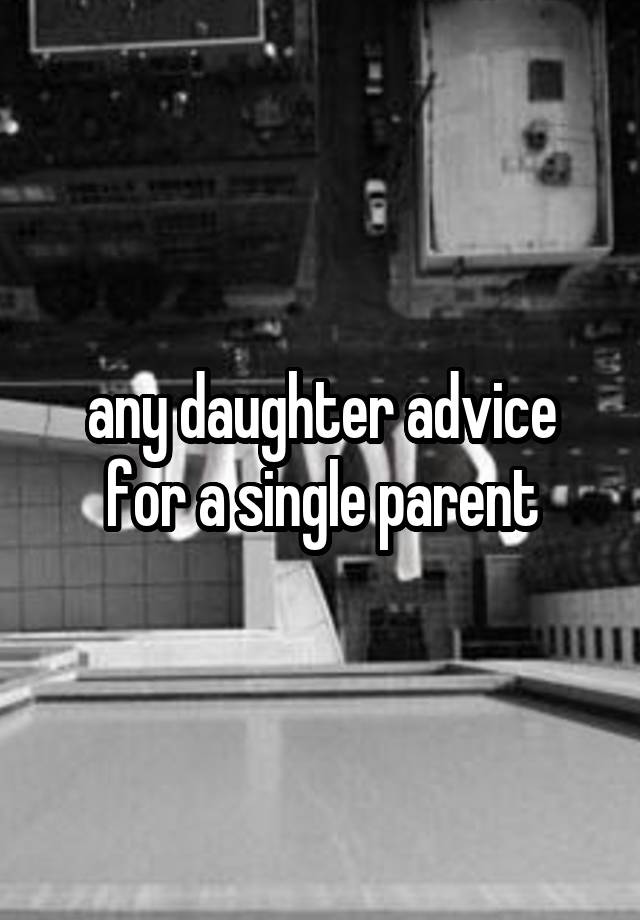 any daughter advice for a single parent