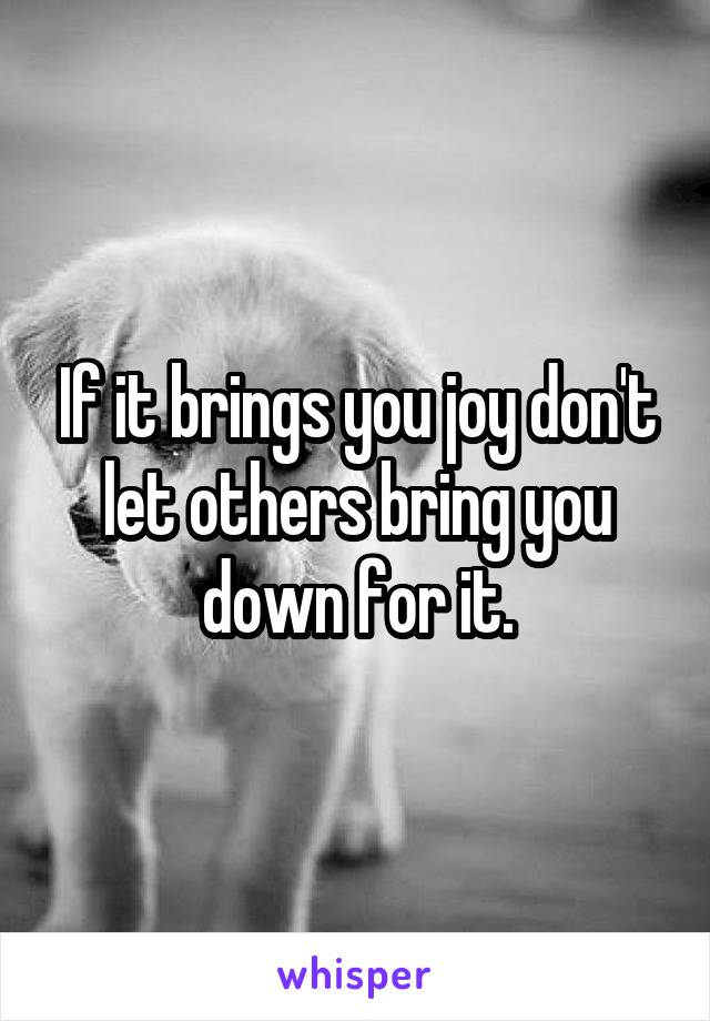 If it brings you joy don't let others bring you down for it.