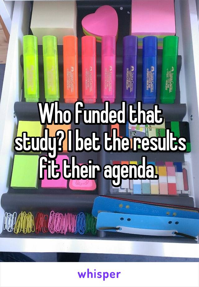 Who funded that study? I bet the results fit their agenda. 