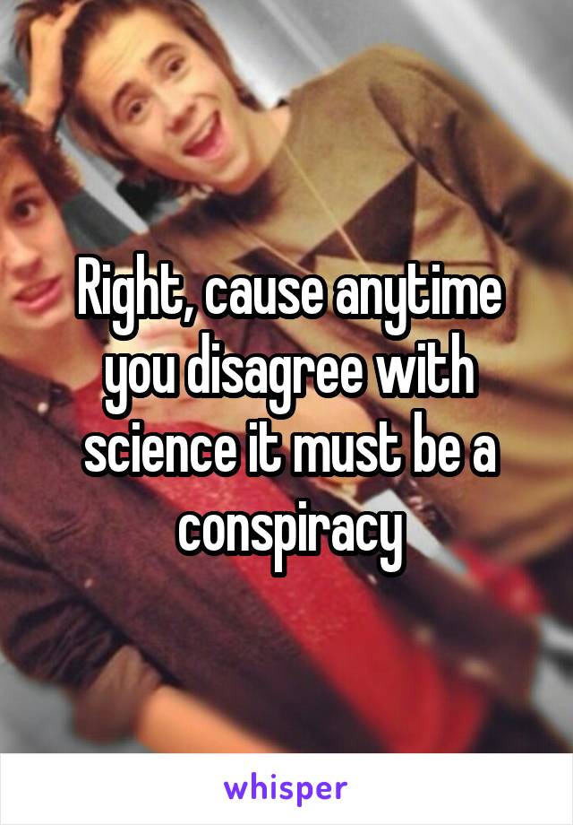 Right, cause anytime you disagree with science it must be a conspiracy