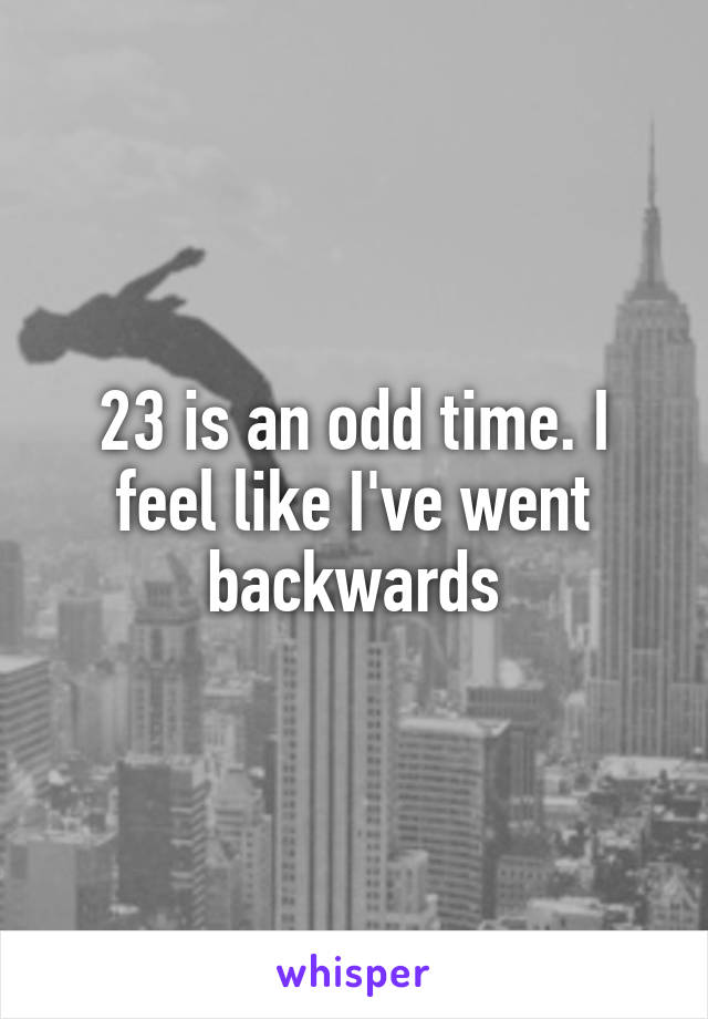 23 is an odd time. I feel like I've went backwards