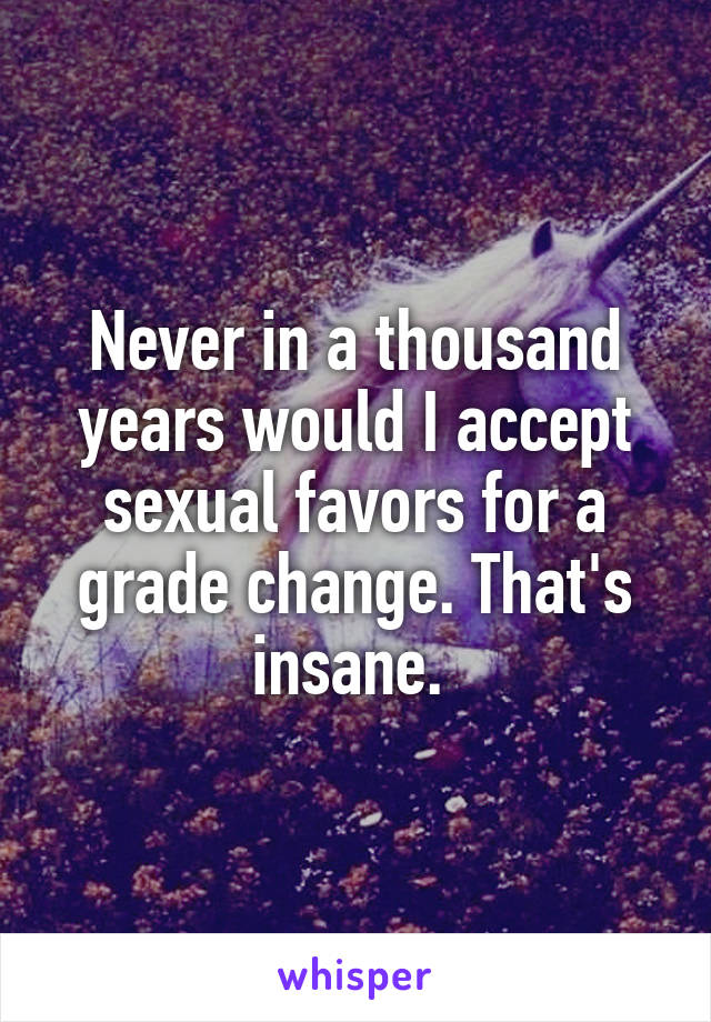 Never in a thousand years would I accept sexual favors for a grade change. That's insane. 