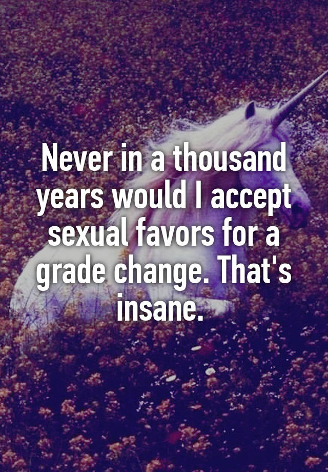 Never in a thousand years would I accept sexual favors for a grade change. That's insane. 