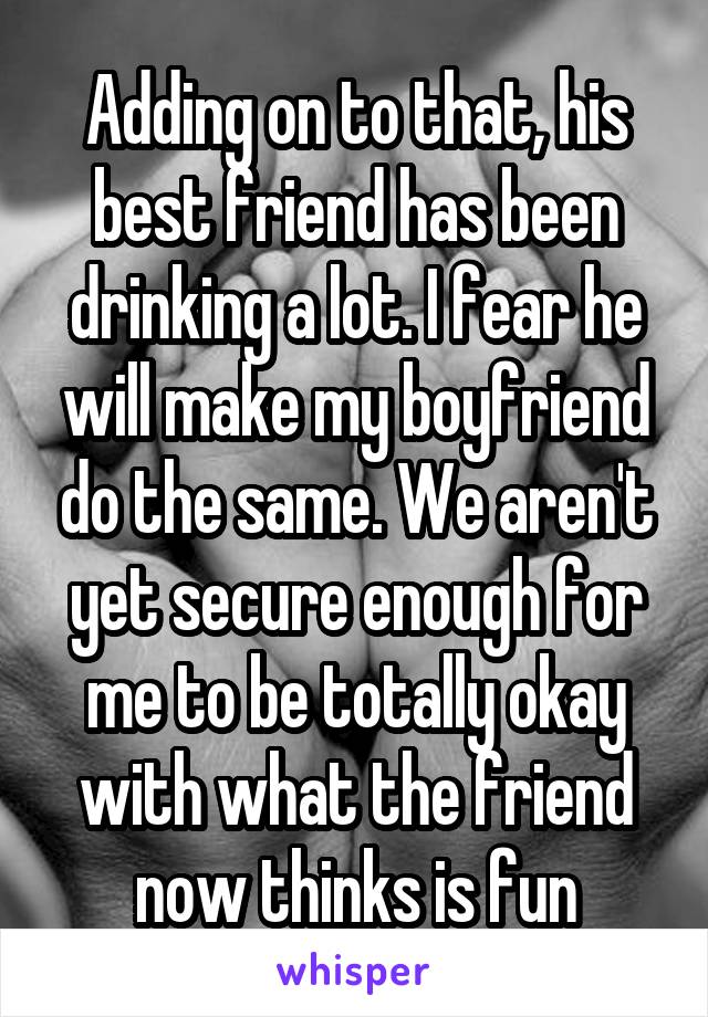 Adding on to that, his best friend has been drinking a lot. I fear he will make my boyfriend do the same. We aren't yet secure enough for me to be totally okay with what the friend now thinks is fun