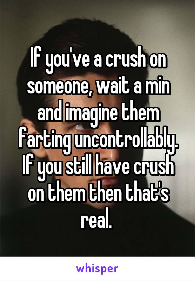 If you've a crush on someone, wait a min and imagine them farting uncontrollably. If you still have crush on them then that's real. 