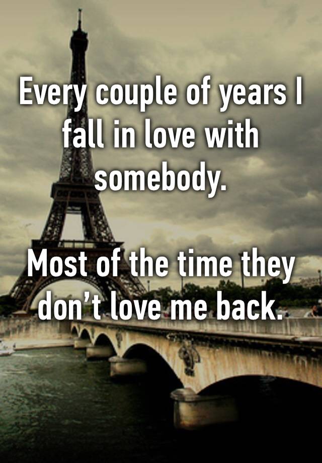 Every couple of years I fall in love with somebody.

Most of the time they don’t love me back.