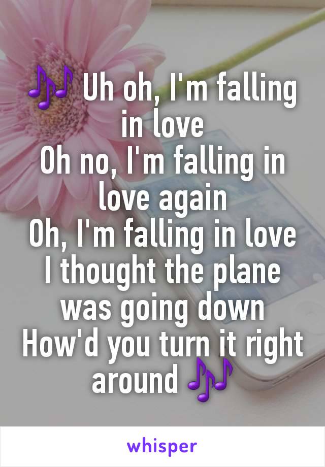 🎶 Uh oh, I'm falling in love
Oh no, I'm falling in love again
Oh, I'm falling in love
I thought the plane was going down
How'd you turn it right around 🎶