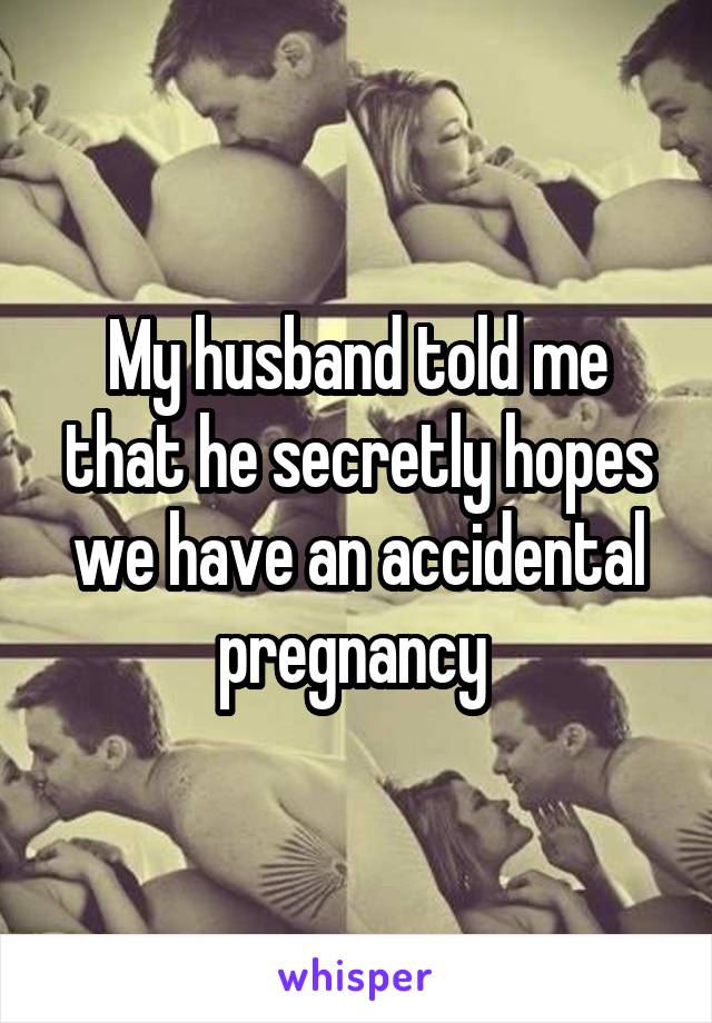 My husband told me that he secretly hopes we have an accidental pregnancy 