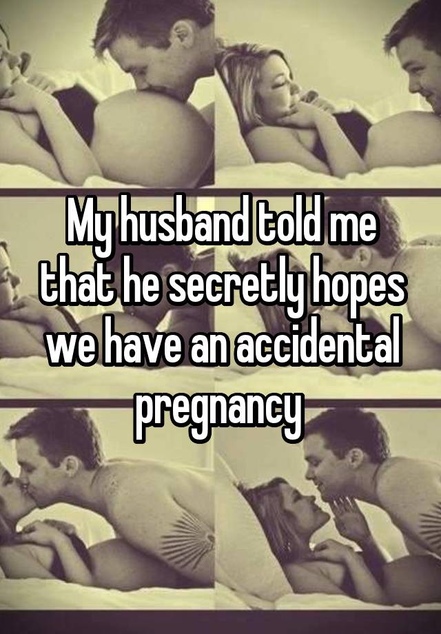 My husband told me that he secretly hopes we have an accidental pregnancy 