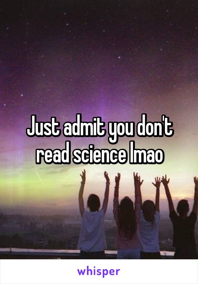 Just admit you don't read science lmao