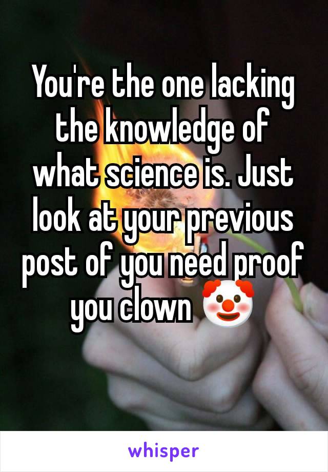 You're the one lacking the knowledge of what science is. Just look at your previous post of you need proof you clown 🤡

