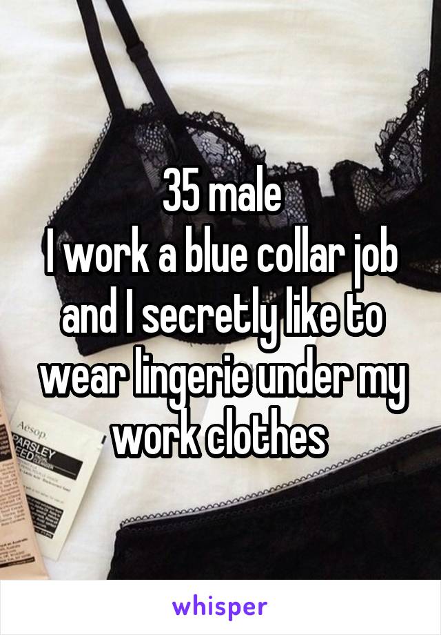 35 male
I work a blue collar job and I secretly like to wear lingerie under my work clothes 