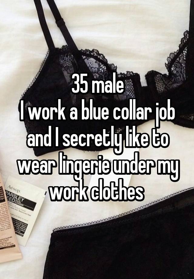 35 male
I work a blue collar job and I secretly like to wear lingerie under my work clothes 