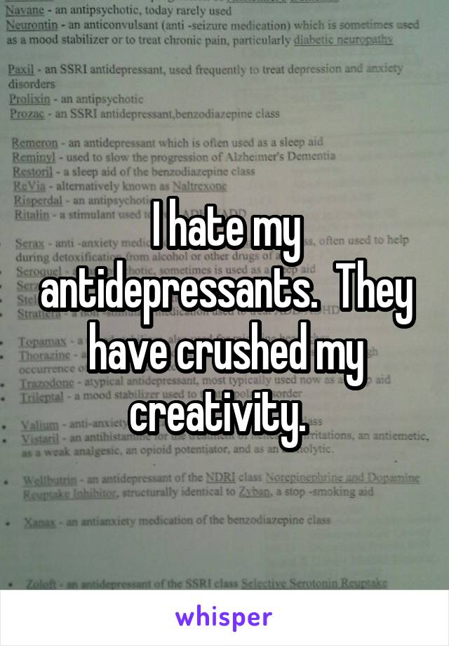 I hate my antidepressants.  They have crushed my creativity.  