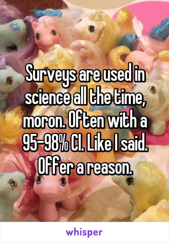 Surveys are used in science all the time, moron. Often with a 95-98% CI. Like I said. Offer a reason.