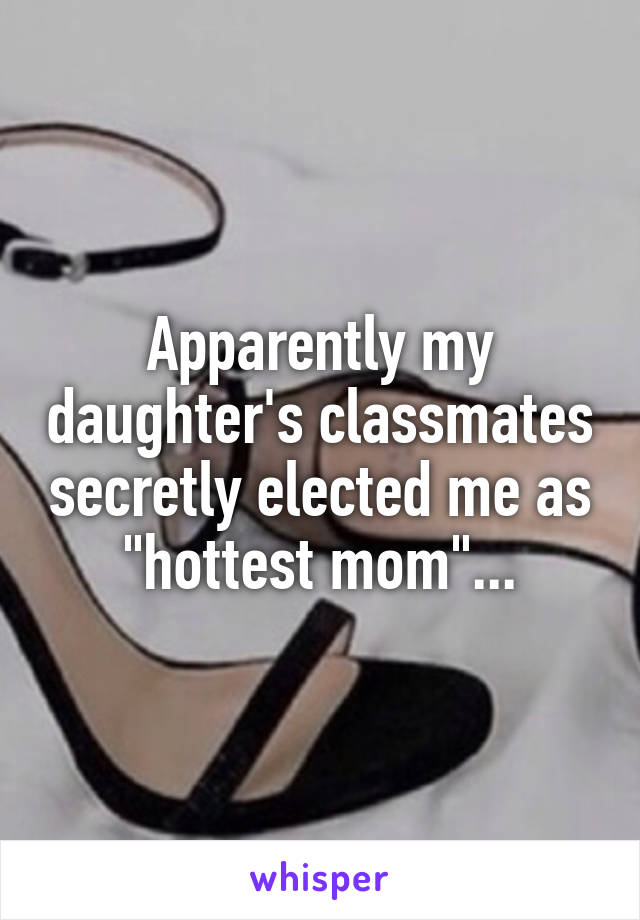 Apparently my daughter's classmates secretly elected me as "hottest mom"...