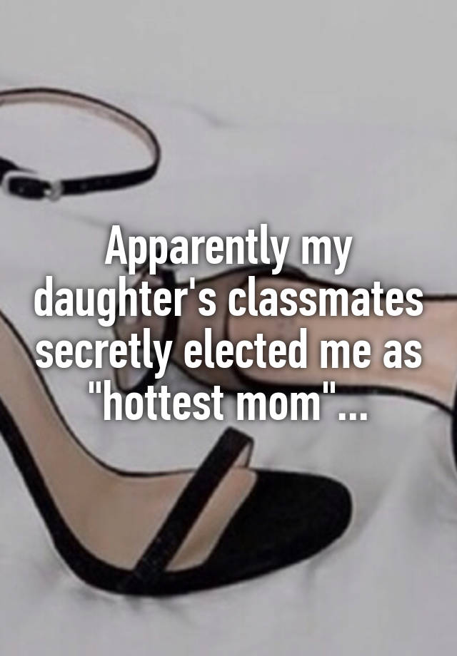 Apparently my daughter's classmates secretly elected me as "hottest mom"...