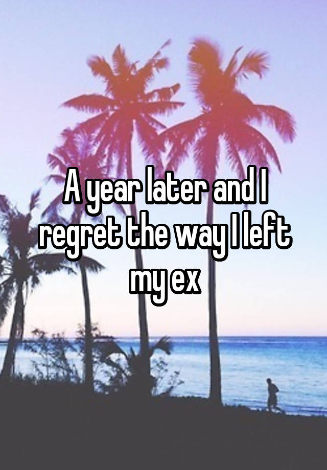 A year later and I regret the way I left my ex