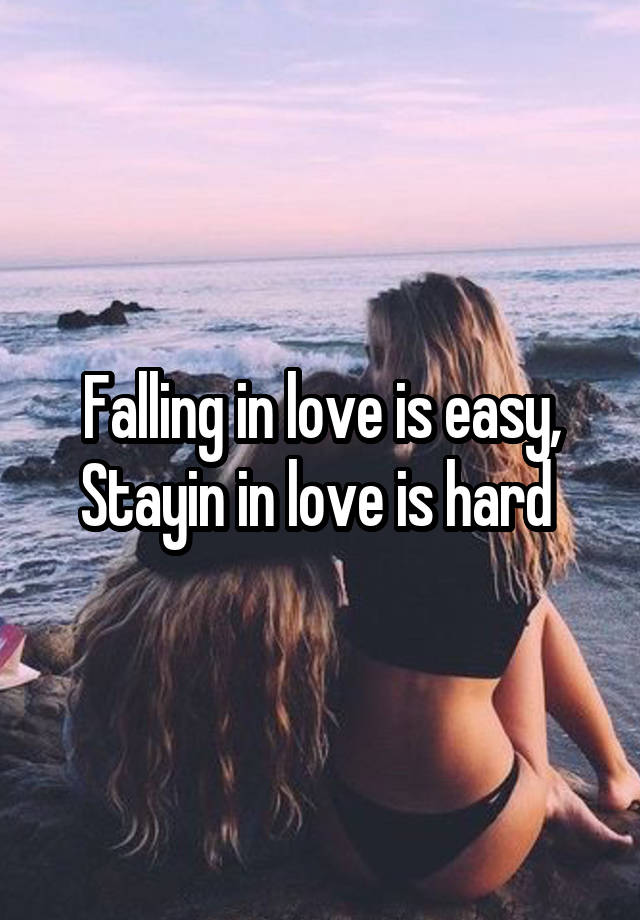 Falling in love is easy, Stayin in love is hard 