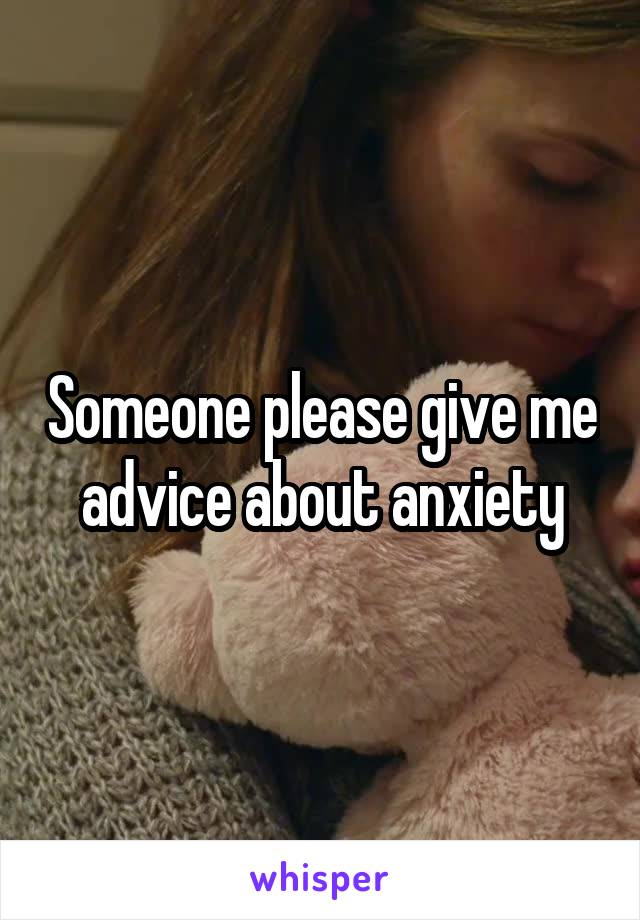 Someone please give me advice about anxiety