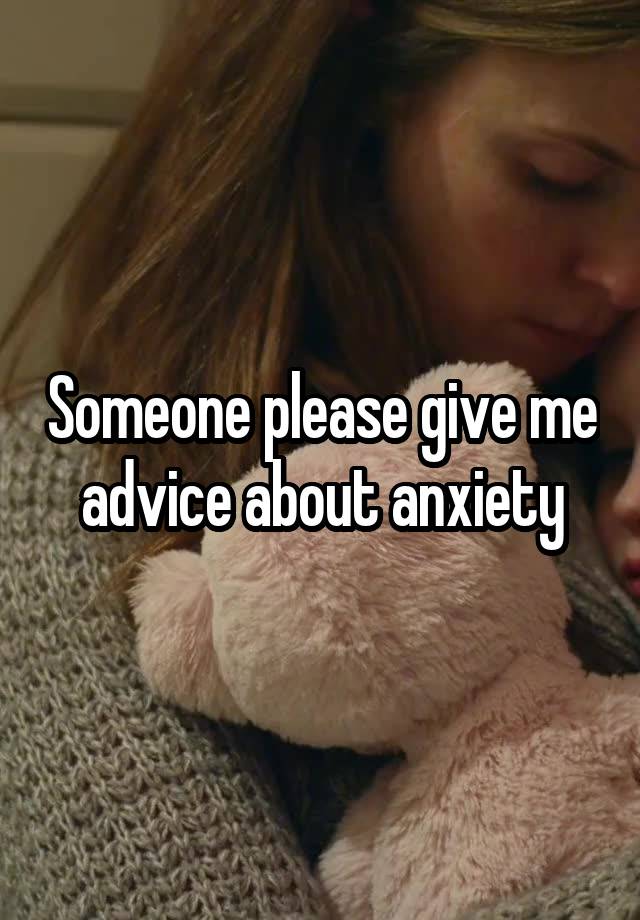 Someone please give me advice about anxiety