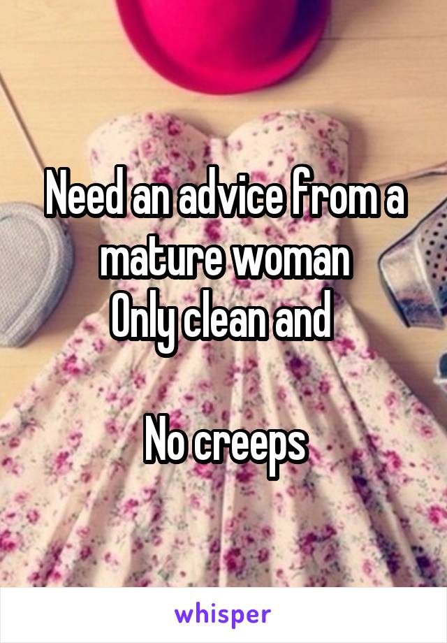 Need an advice from a mature woman
Only clean and 

No creeps