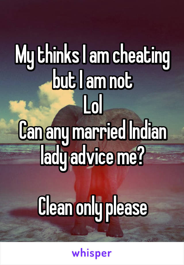 My thinks I am cheating but I am not
Lol
Can any married Indian lady advice me?

Clean only please