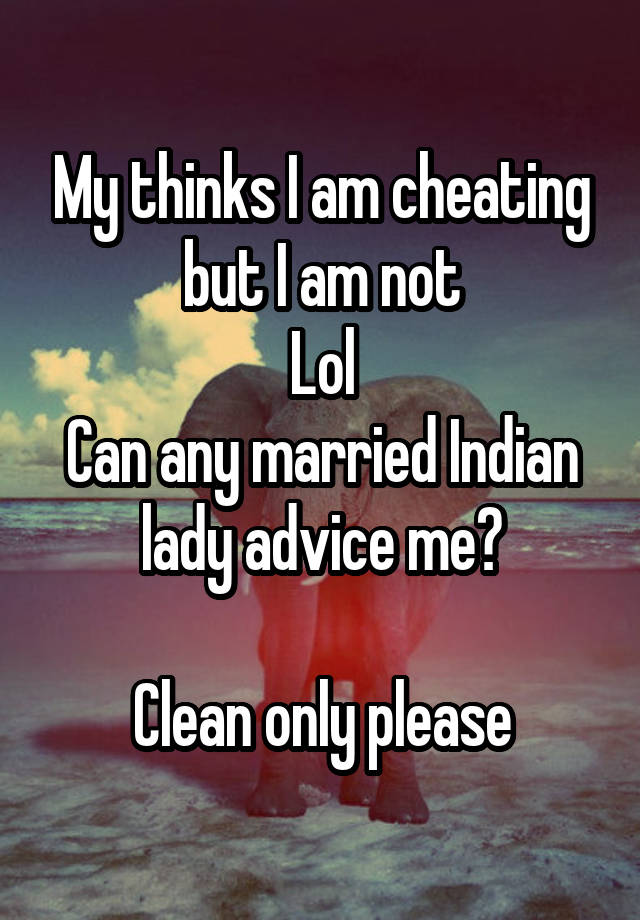 My thinks I am cheating but I am not
Lol
Can any married Indian lady advice me?

Clean only please