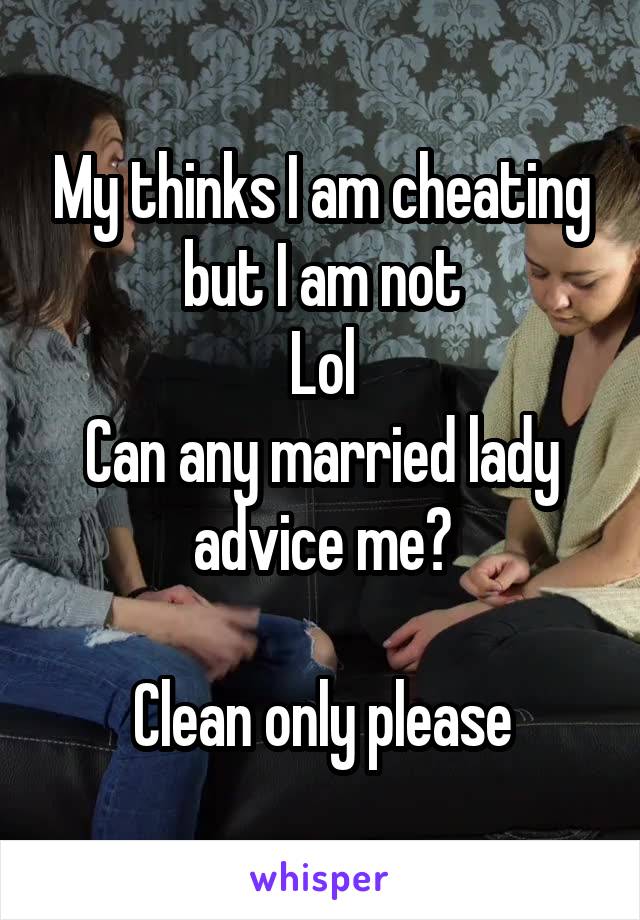 My thinks I am cheating but I am not
Lol
Can any married lady advice me?

Clean only please