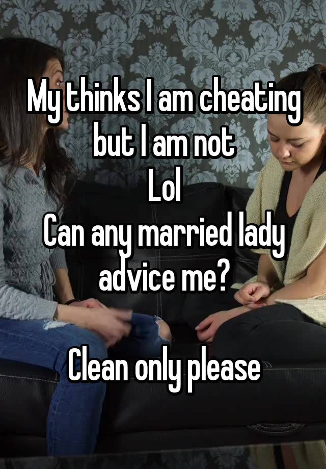 My thinks I am cheating but I am not
Lol
Can any married lady advice me?

Clean only please