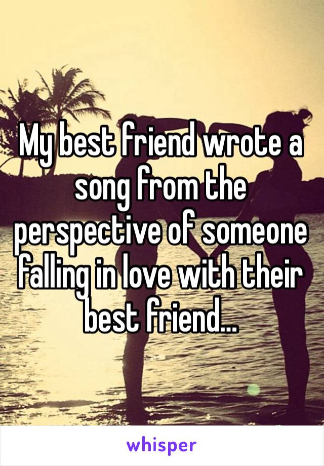 My best friend wrote a song from the perspective of someone falling in love with their best friend…