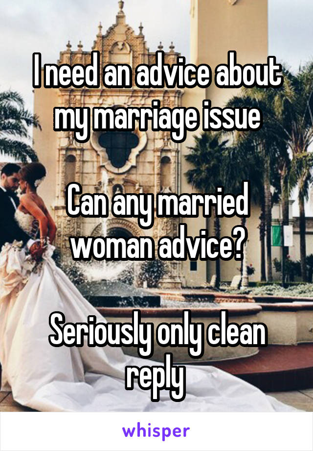 I need an advice about my marriage issue

Can any married woman advice?

Seriously only clean reply 