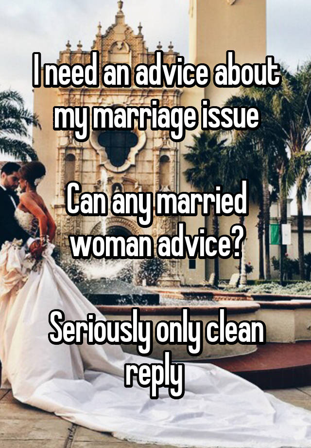 I need an advice about my marriage issue

Can any married woman advice?

Seriously only clean reply 