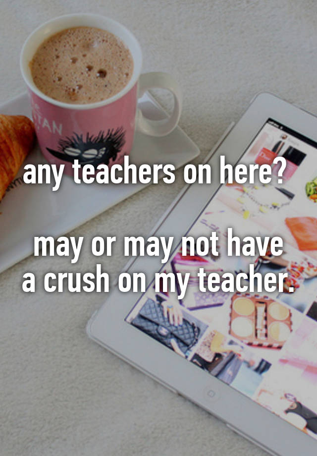 any teachers on here? 

may or may not have a crush on my teacher.