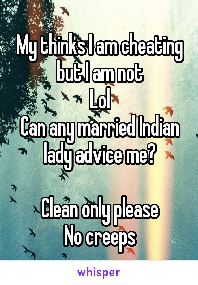 My thinks I am cheating but I am not
Lol
Can any married Indian lady advice me?

Clean only please
No creeps