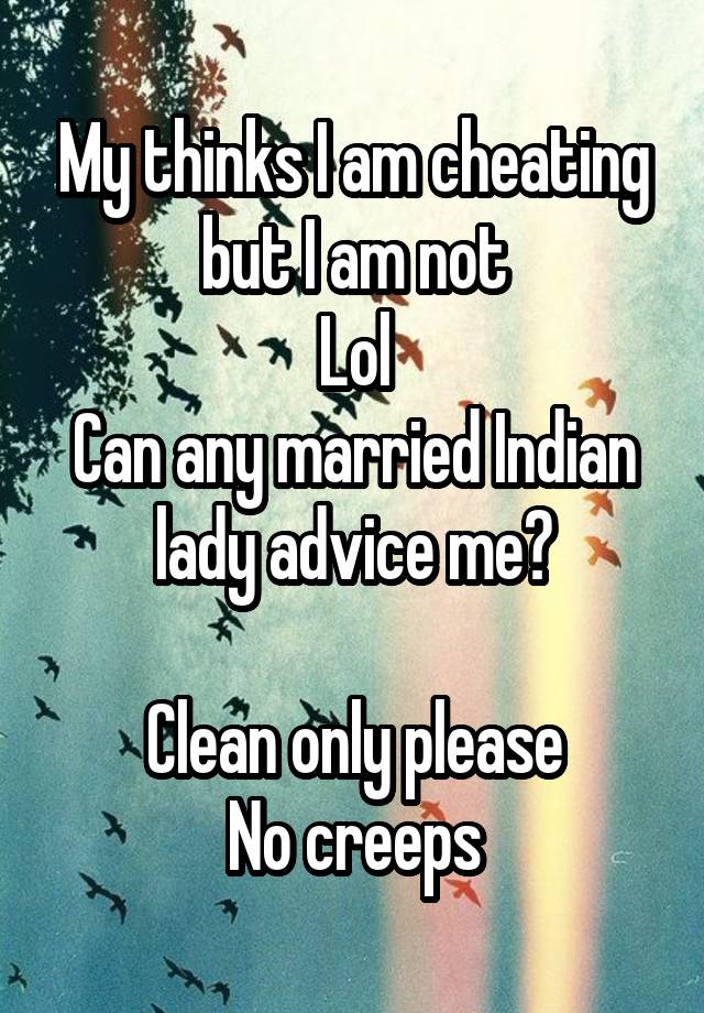 My thinks I am cheating but I am not
Lol
Can any married Indian lady advice me?

Clean only please
No creeps