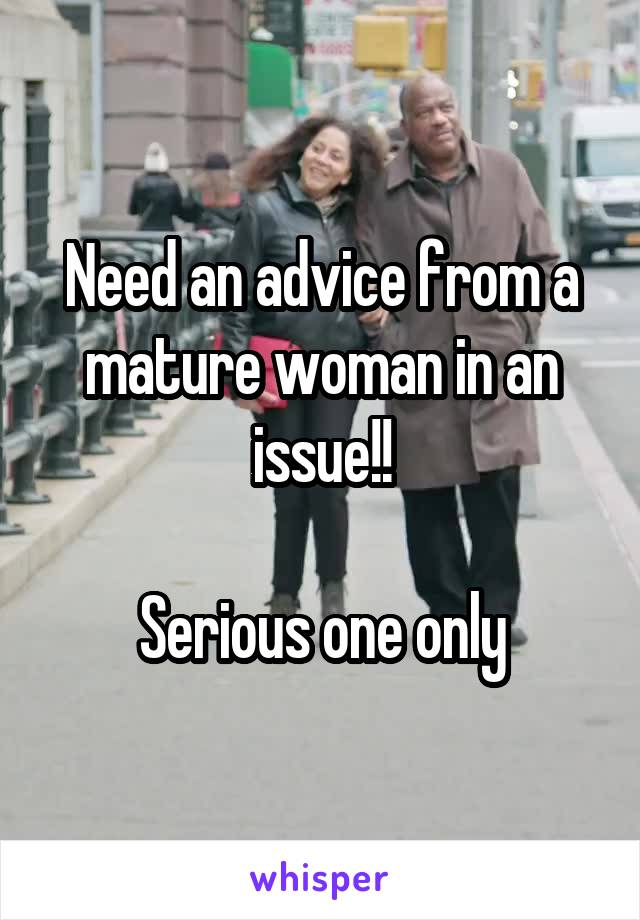 Need an advice from a mature woman in an issue!!

Serious one only