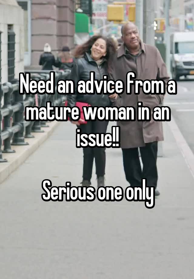 Need an advice from a mature woman in an issue!!

Serious one only