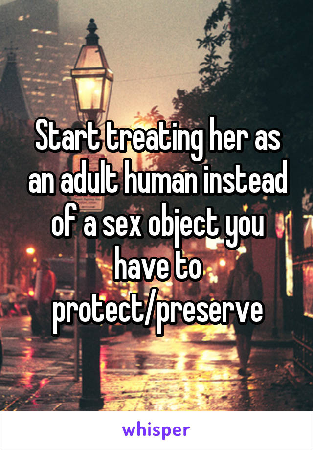 Start treating her as an adult human instead of a sex object you have to protect/preserve