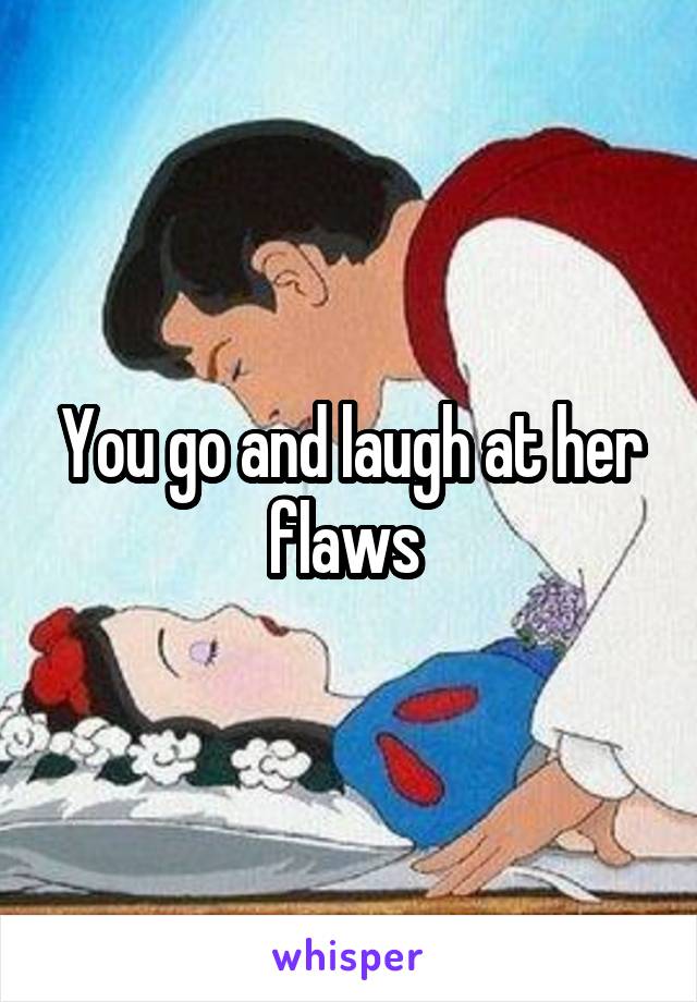 You go and laugh at her flaws 