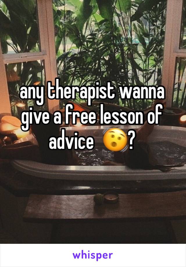 any therapist wanna give a free lesson of advice  🫨?