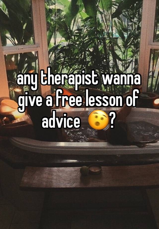 any therapist wanna give a free lesson of advice  🫨?