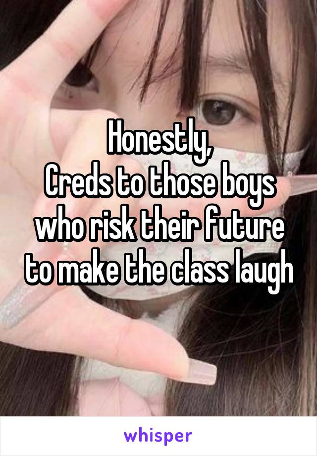 Honestly,
Creds to those boys who risk their future to make the class laugh
