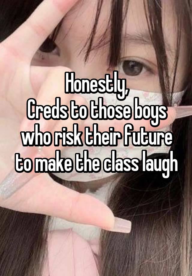 Honestly,
Creds to those boys who risk their future to make the class laugh
